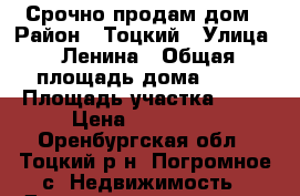 Срочно продам дом › Район ­ Тоцкий › Улица ­ Ленина › Общая площадь дома ­ 66 › Площадь участка ­ 18 › Цена ­ 260 000 - Оренбургская обл., Тоцкий р-н, Погромное с. Недвижимость » Дома, коттеджи, дачи продажа   